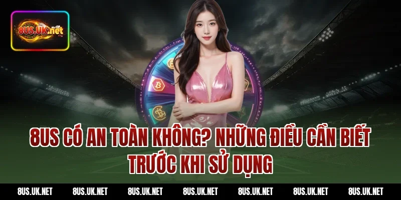 8US có an toàn không? Những điều cần biết trước khi sử dụng